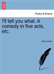 I'll tell you what. A comedy in five acts, etc.,1241170436,9781241170431