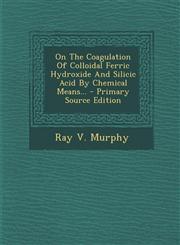On The Coagulation Of Colloidal Ferric Hydroxide And Silicic Acid By Chemical Means... - Primary Source Edition,1294114476,9781294114475