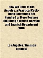 How We Cook in Los Angeles. a Practical Cook-Book Containing Six Hundred or More Recipes Including a French, German and Spanish Department With,1152962035,9781152962033