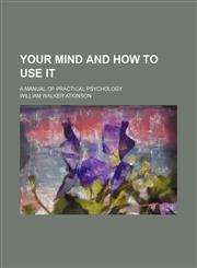 Your Mind and How to Use It; A Manual of Practical Psychology,1151264032,9781151264039