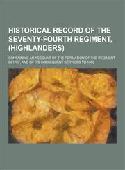 Historical Record of the Seventy-Fourth Regiment, (Highlanders); Containing an Account of the Formation of the Regiment in 1787, and of Its Subsequent,1230263535,9781230263533