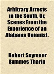 Arbitrary Arrests in the South, Or, Scenes From the Experience of an Alabama Unionist.,1151898287,9781151898289