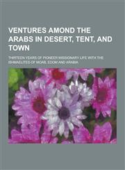 Ventures Amond the Arabs in Desert, Tent, and Town; Thirteen Years of Pioneer Missionary Life with the Ishmaelites of Moab, Edom and Arabia,1230457879,9781230457871