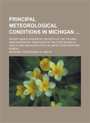 Principal Meteorological Conditions in Michigan ; Report Based on Monthly Reports of the Tri-daily Observations by Observers of the State Board of Health and Observers for the United State Weather Bureau,1236755618,9781236755612