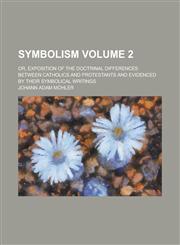 Symbolism; Or, Exposition of the Doctrinal Differences Between Catholics and Protestants and Evidenced by Their Symbolical Writings Volume 2,1154182770,9781154182774