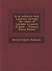 In an Unknown Land, a Journey Through the Wastes of Labrador in Search of Gold; - Primary Source Edition,1287846629,9781287846628
