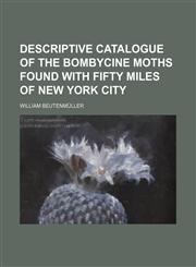 Descriptive catalogue of the bombycine moths found with fifty miles of New York City,1151650919,9781151650917
