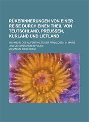 Rukerinnerungen Von Einer Reise Durch Einen Theil Von Teutschland, Preussen, Kurland Und Liefland; Wahrend Des Aufenthalts Der Franzosen in Mainz Und,1234565730,9781234565732