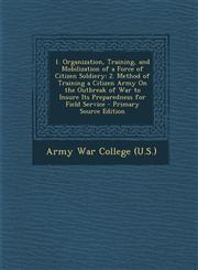 1. Organization, Training, and Mobilization of a Force of Citizen Soldiery 2. Method of Training a Citizen Army on the Outbreak of War to Insure Its,128760787X,9781287607878