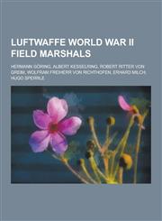 Luftwaffe World War II Field Marshals Hermann Goring, Albert Kesselring, Robert Ritter Von Greim, Wolfram Freiherr Von Richthofen, Erhard Milch, Hugo,1230482962,9781230482965