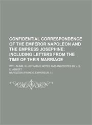 Confidential Correspondence of the Emperor Napoleon and the Empress Josephine; With Numb. Illustrative Notes and Anecdotes by J. S. C. Abbott,1234245779,9781234245771