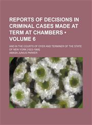Reports of Decisions in Criminal Cases Made at Term at Chambers (Volume 6); And in the Courts of Oyer and Terminer of the State of New York [1823-1868],1154215679,9781154215670
