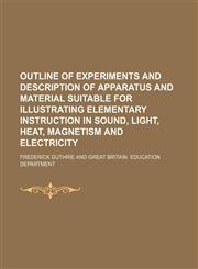 Outline of experiments and description of apparatus and material suitable for illustrating elementary instruction in sound, light, heat, magnetism and electricity,1458959198,9781458959195