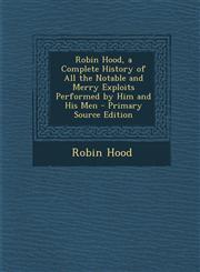 Robin Hood, a Complete History of All the Notable and Merry Exploits Performed by Him and His Men - Primary Source Edition,1294531549,9781294531548