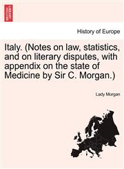 Italy. (Notes on law, statistics, and on literary disputes, with appendix on the state of Medicine by Sir C. Morgan.),1241489319,9781241489311