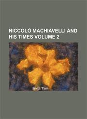 Niccolò Machiavelli and his times Volume 2,1150465123,9781150465123