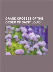 Grand Crosses of the Order of Saint Louis Amedee Despans-Cubieres, Antoine de Beauterne, Benoit de Boigne, Charles Eugene, Prince of Lambesc, Charles,1230770453,9781230770451