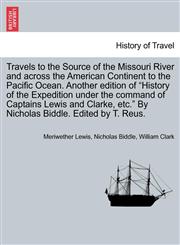 Travels to the Source of the Missouri River and across the American Continent to the Pacific Ocean. Another edition of "History of the Expedition under the command of Captains Lewis and Clarke, etc." By Nicholas Biddle. Edited by T. Reus.,1241564108,9781241564100