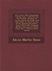 Our French Allies Rochambeau And His Army, Lafayette And His Devotion, D'estaing, De Ternay, Barras, De Grasse, And Their Fleets, In The Great War Of The American Revolution, From 1778 To 1782, Including Military Operations In Rhode Island, The... - Prim,1294915428,9781294915423