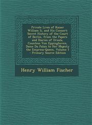 Private Lives of Kaiser William II, and His Consort Secret History of the Court of Berlin, from the Papers and Diaries of Ursula, Countess Von Epping,1289956545,9781289956547