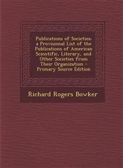 Publications of Societies; a Provisional List of the Publications of American Scientific, Literary, and Other Societies from Their Organization - Primary Source Edition,1293279994,9781293279991