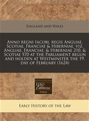 Anno regni Iacobi, regis Angliae, Scotiae, Franciae & Hiberniae, viz. Angliae, Franciae, & Hiberniae 210, & Scotiae 570 at the Parliament begun and holden at Westminster the 19. day of February (1624),1171275978,9781171275978