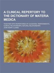 A   Clinical Repertory to the Dictionary of Materia Medica; Together with Repertories of Causation, Temperaments, Clinical Relationships, Natural Rela,1230447504,9781230447506