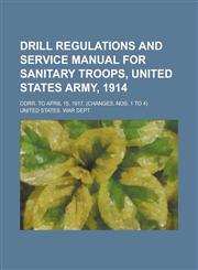 Drill regulations and service manual for sanitary troops, United States Army, 1914; Corr. to April 15, 1917. (Changes, nos. 1 to 4),1236900154,9781236900159