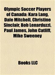 Olympic Soccer Players of Canada Kara Lang, Dale Mitchell, Christine Sinclair, Bob Lenarduzzi, Paul James, John Catliff, Mike Sweeney,1155800206,9781155800202