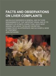 Facts and observations on liver complaints; and bilious disorders in general and on those derangements of that important organ, and of its immediate or intimate connections, which most sensibly influence the biliary secretion  connected by an appropriate,1151473081,9781151473080