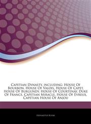 Articles On Capetian Dynasty, including House Of Bourbon, House Of Valois, House Of Capet, House Of Burgundy, House Of Courtenay, Duke Of France, Capetian Miracle, House Of Ã‰vreux, Capetian House Of Anjou,1242702229,9781242702228