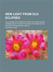 New Light from Old Eclipses; Or, Chronology Corrected and the Four Gospels Harmonized by the Rectification of Errors in the Received Astronomical Tabl,1151139572,9781151139573