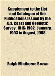 Supplement to the List and Catalogue of the Publications Issued by the U.s. Coast and Geodetic Survey; 1816-1902 January, 1903 to August, 1908,1154530507,9781154530506