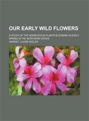 Our early wild flowers; a study of the herbaceous plants blooming in early spring in the northern states,1231122641,9781231122648