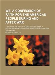 We, a confession of faith for the American people during and after war; A study of the art of making things happen. A recommendation of the first person plural for men and nations,1236101626,9781236101624