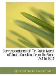 Correspondence of Mr. Ralph Izard, of South Carolina, From the Year 1774 to 1804,1140212176,9781140212171