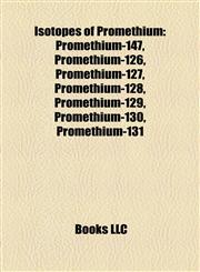 Isotopes of Promethium Promethium-147, Promethium-126, Promethium-127, Promethium-128, Promethium-129, Promethium-130, Promethium-131,115719396X,9781157193968