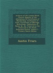 Archives of the London-Dutch Church Register of the Attestations Or Certificates of Membership, Confessions of Guilt, Certificates of Marriage, Bethrothals, Publications of Banns, &c., &c. Preserved in the Preserved in the Dutch Reformed Church, Austin F,1294666304,9781294666301