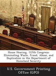 House Hearing, 112th Congress Eliminating Waste, Fraud, Abuse, and Duplication in the Department of Homeland Security,1287295959,9781287295952