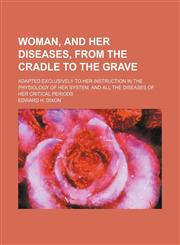 Woman, and Her Diseases, From the Cradle to the Grave; Adapted Exclusively to Her Instruction in the Physiology of Her System, and All the Diseases of Her Critical Periods,1150793864,9781150793868