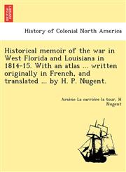 Historical memoir of the war in West Florida and Louisiana in 1814-15. With an atlas ... written originally in French, and translated ... by H. P. Nugent.,1249022878,9781249022879