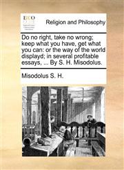 Do no right, take no wrong; keep what you have, get what you can or the way of the world displayd; in several profitable essays, ... By S. H. Misodolus.,1170522394,9781170522394
