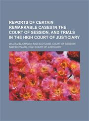 Reports of certain remarkable cases in the Court of Session, and trials in the High Court of Justiciary,1150284153,9781150284151