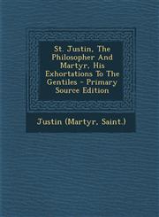 St. Justin, The Philosopher And Martyr, His Exhortations To The Gentiles - Primary Source Edition,1295051702,9781295051700
