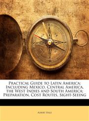 Practical Guide to Latin America Including Mexico, Central America, the West Indies and South America; Preparation, Cost Routes, Sight-Seeing,1148945849,9781148945842