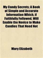 My Candy Secrets; A Book of Simple and Accurate Information Which, if Faithfully Followed, Will Enable the Novice to Make Candies That Need Not,1154908720,9781154908725