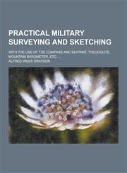 Practical Military Surveying and Sketching; With the Use of the Compass and Sextant, Theodolite, Mountain Barometer, Etc. ...,1230359117,9781230359113