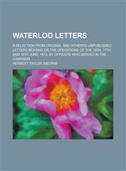 Waterloo Letters; A Selection from Original and Hitherto Unpublished Letters Bearing on the Operations of the 16th, 17th, and 18th June, 1815, by Officers who Served in the Campaign,1236861582,9781236861580