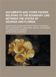 Documents and Other Papers Relating to the Boundary Line Between the States of Georgia and Florida; Heretofore Laid Before Either House of Congress, and the Reports of Committees, and All Proceedings of Either House Thereon,1236812816,9781236812810