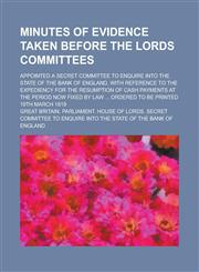 Minutes of evidence taken before the Lords committees; appointed a Secret committee to enquire into the state of the Bank of England, with reference to the expediency for the resumption of cash payments at the period now fixed by law ...,1235734943,9781235734946